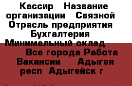 Кассир › Название организации ­ Связной › Отрасль предприятия ­ Бухгалтерия › Минимальный оклад ­ 35 000 - Все города Работа » Вакансии   . Адыгея респ.,Адыгейск г.